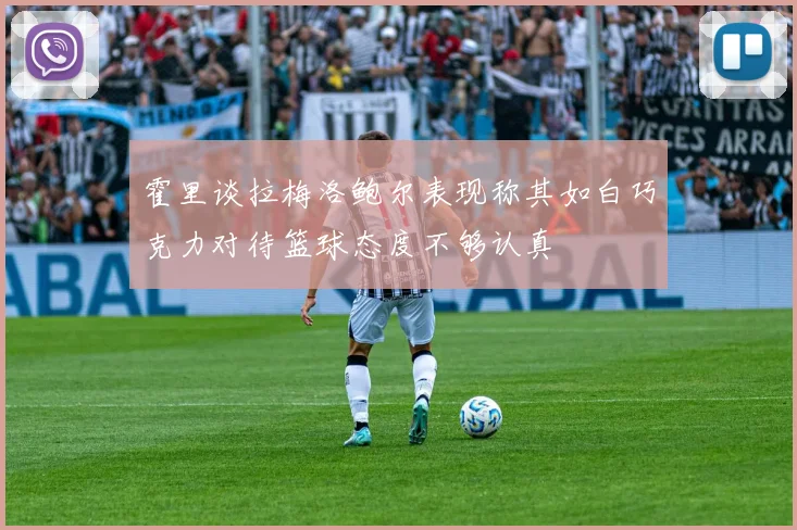 霍里谈拉梅洛鲍尔表现称其如白巧克力对待篮球态度不够认真