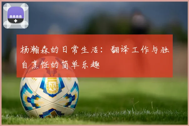 杨瀚森的日常生活：翻译工作与独自烹饪的简单乐趣