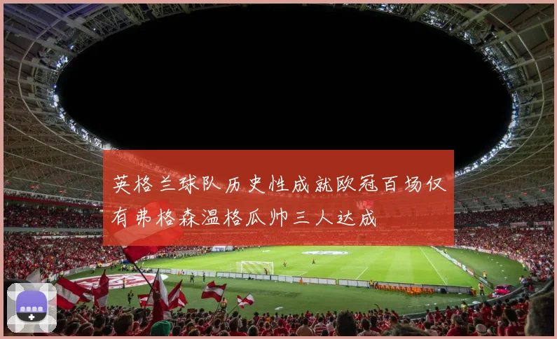 英格兰球队历史性成就欧冠百场仅有弗格森温格瓜帅三人达成