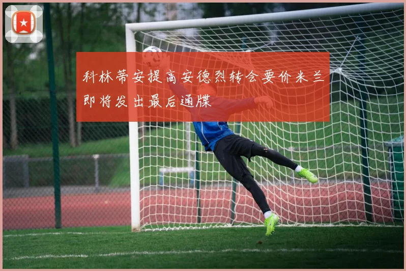 科林蒂安提高安德烈转会要价米兰即将发出最后通牒