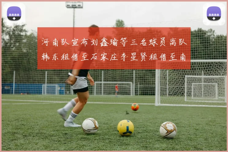 河南队宣布刘鑫瑜等三名球员离队韩东租借至石家庄李星贤租借至南通
