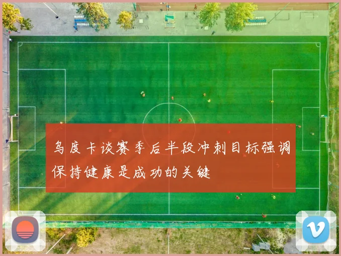 乌度卡谈赛季后半段冲刺目标强调保持健康是成功的关键