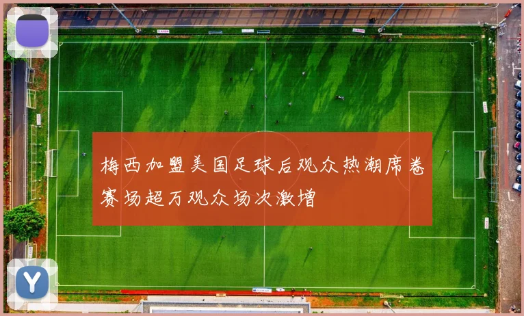 梅西加盟美国足球后观众热潮席卷赛场超万观众场次激增
