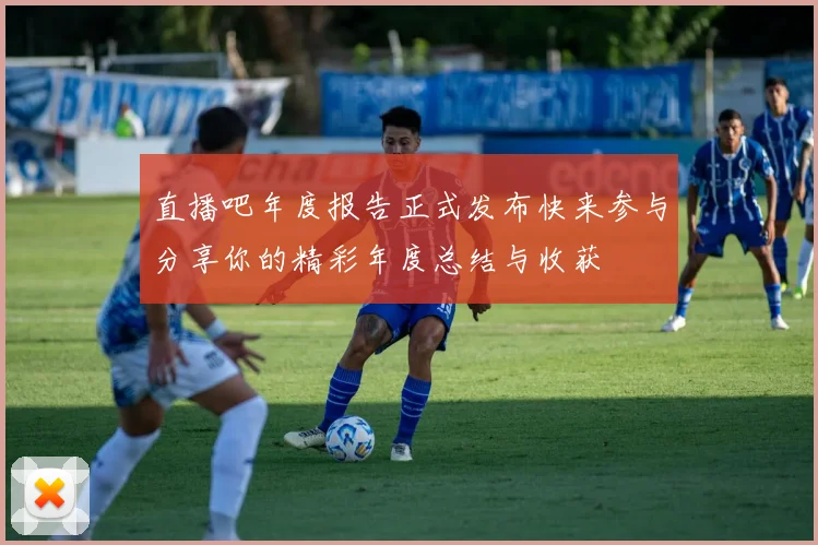 直播吧年度报告正式发布快来参与分享你的精彩年度总结与收获