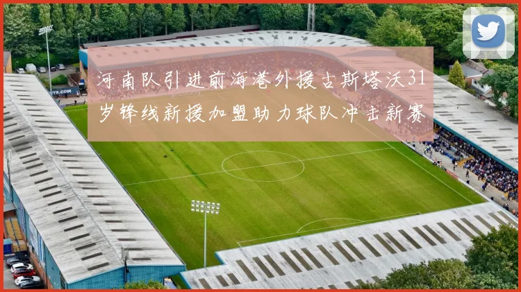 河南队引进前海港外援古斯塔沃31岁锋线新援加盟助力球队冲击新赛季