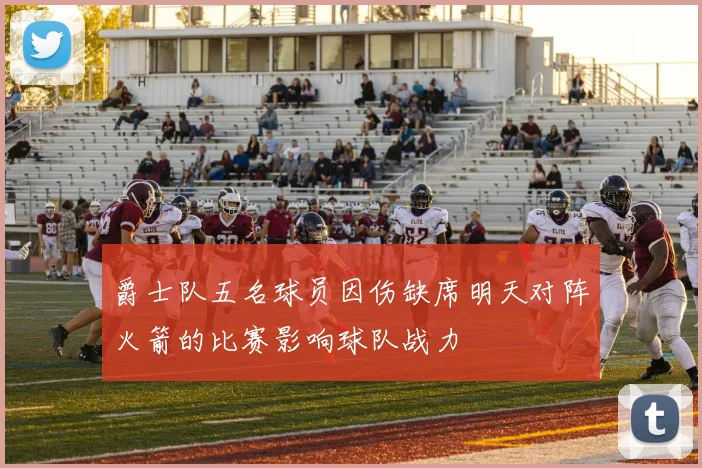 爵士队五名球员因伤缺席明天对阵火箭的比赛影响球队战力
