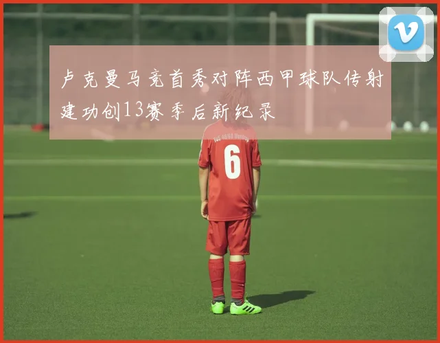 卢克曼马竞首秀对阵西甲球队传射建功创13赛季后新纪录