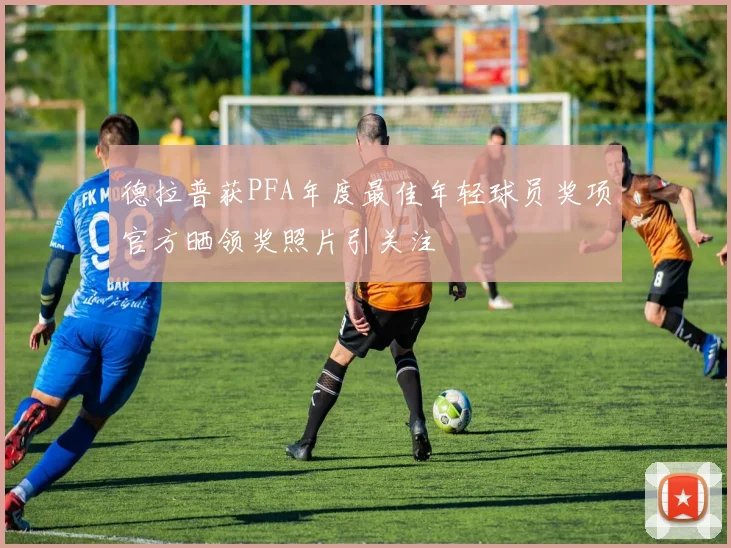 德拉普获PFA年度最佳年轻球员奖项官方晒领奖照片引关注