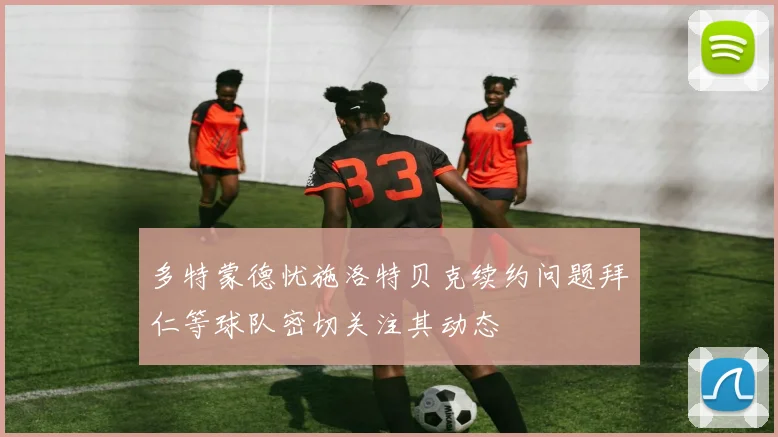 多特蒙德忧施洛特贝克续约问题拜仁等球队密切关注其动态