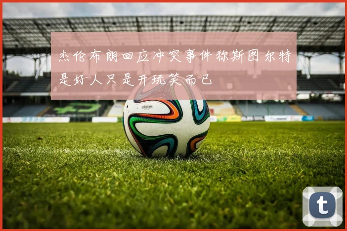 杰伦布朗回应冲突事件称斯图尔特是好人只是开玩笑而已