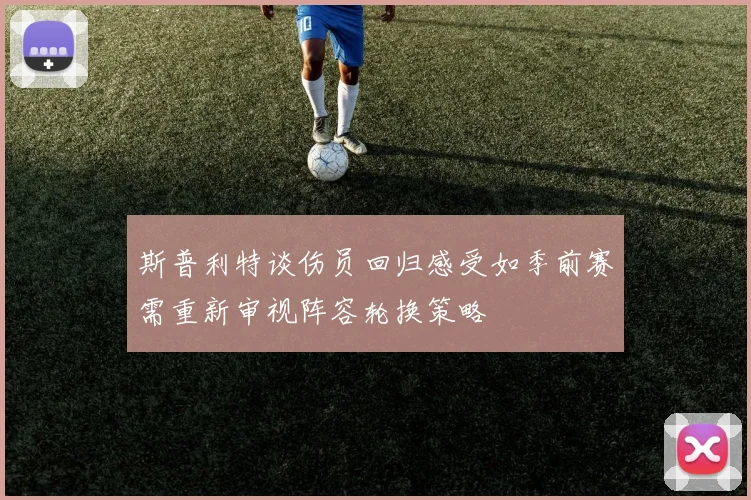 斯普利特谈伤员回归感受如季前赛需重新审视阵容轮换策略
