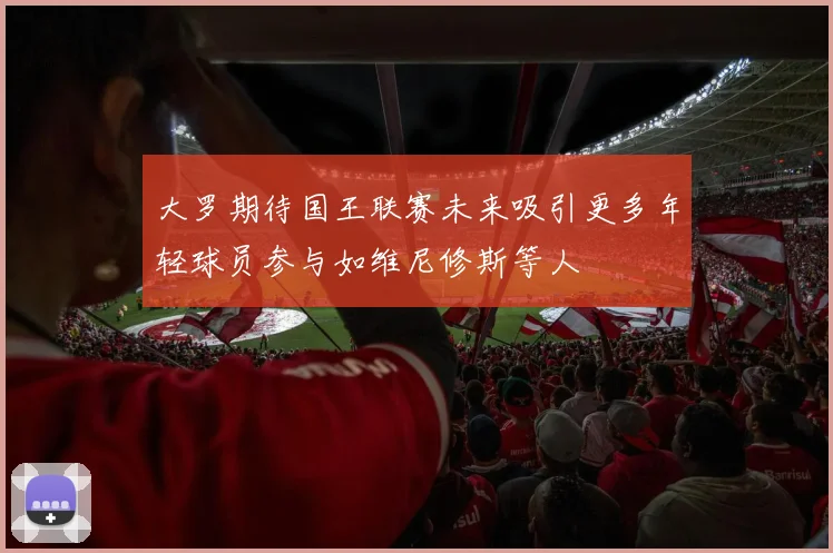 大罗期待国王联赛未来吸引更多年轻球员参与如维尼修斯等人