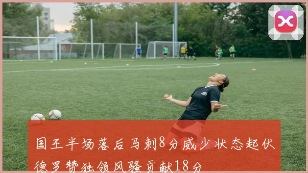 国王半场落后马刺8分威少状态起伏德罗赞独领风骚贡献18分