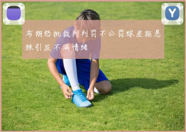 布朗怒批裁判判罚不公罚球差距悬殊引发不满情绪
