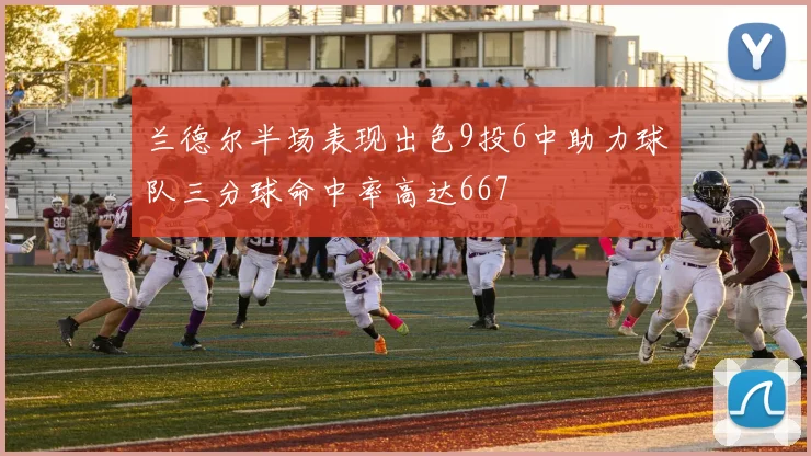 兰德尔半场表现出色9投6中助力球队三分球命中率高达667