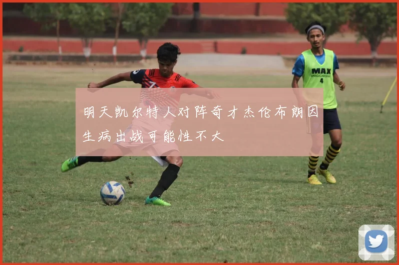 明天凯尔特人对阵奇才杰伦布朗因生病出战可能性不大