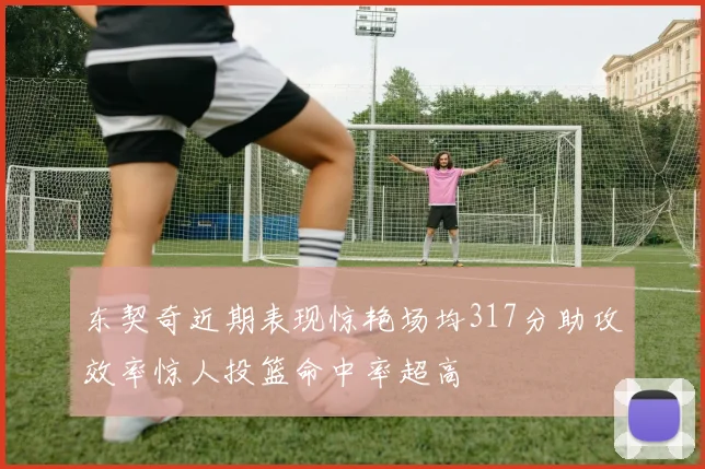 东契奇近期表现惊艳场均317分助攻效率惊人投篮命中率超高