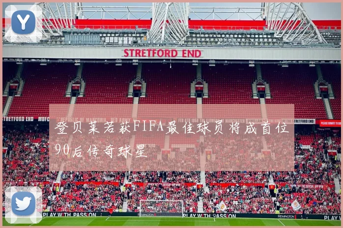 登贝莱若获FIFA最佳球员将成首位90后传奇球星