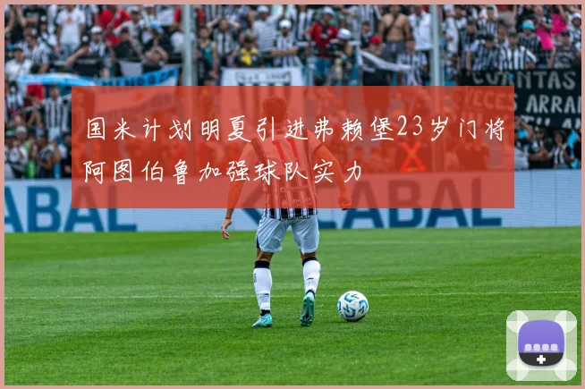 国米计划明夏引进弗赖堡23岁门将阿图伯鲁加强球队实力
