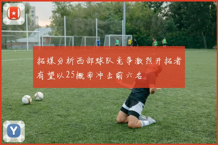 拓媒分析西部球队竞争激烈开拓者有望以25概率冲击前六名