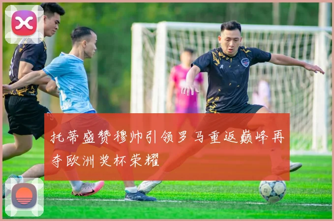 托蒂盛赞穆帅引领罗马重返巅峰再夺欧洲奖杯荣耀