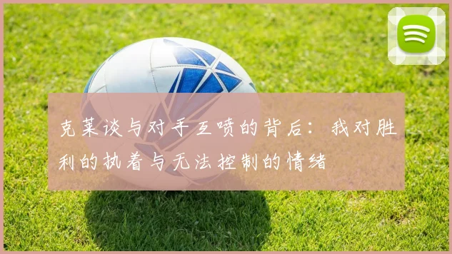 克莱谈与对手互喷的背后：我对胜利的执着与无法控制的情绪