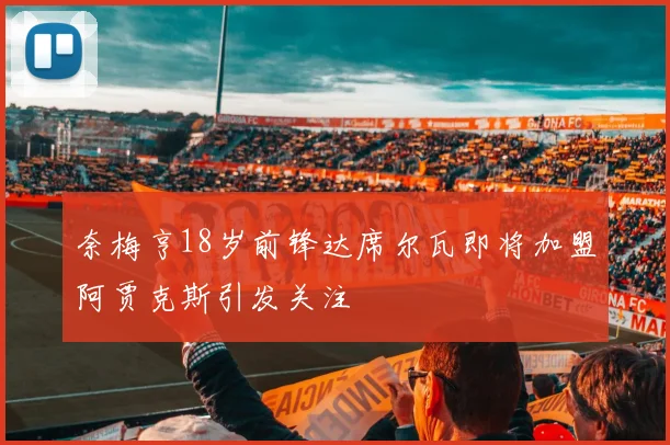 奈梅亨18岁前锋达席尔瓦即将加盟阿贾克斯引发关注