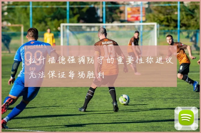 拉什福德强调防守的重要性称进攻无法保证每场胜利